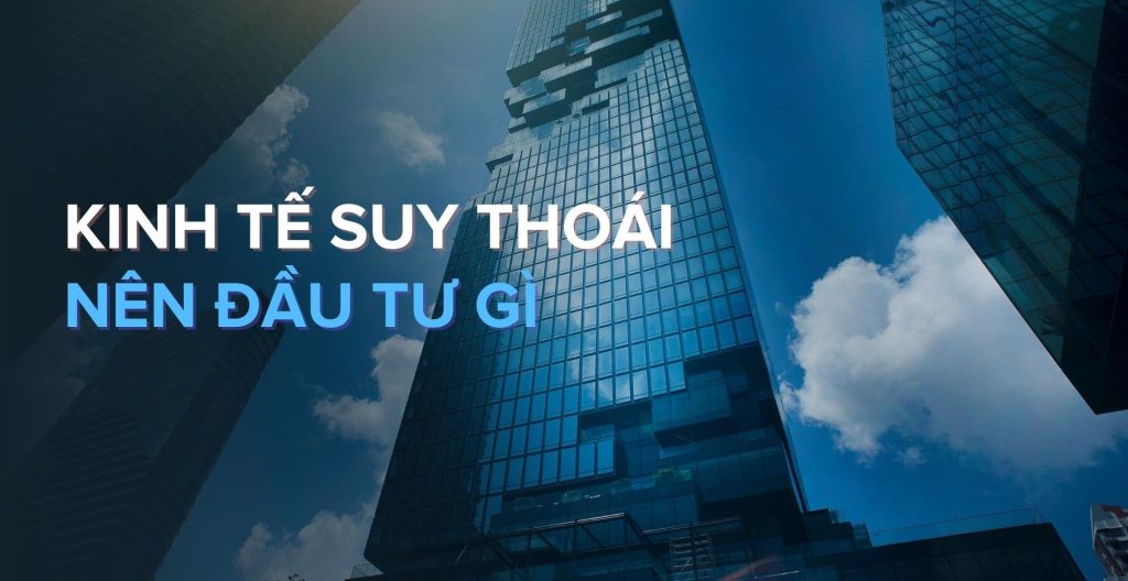 Suy thoái kinh tế nên đầu tư gì an toàn? Có nên giữ tiền mặt?